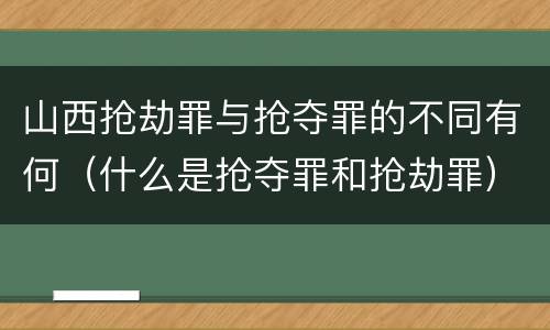 山西抢劫罪与抢夺罪的不同有何（什么是抢夺罪和抢劫罪）