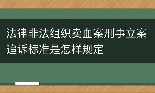法律非法组织卖血案刑事立案追诉标准是怎样规定
