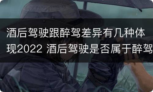 酒后驾驶跟醉驾差异有几种体现2022 酒后驾驶是否属于醉驾