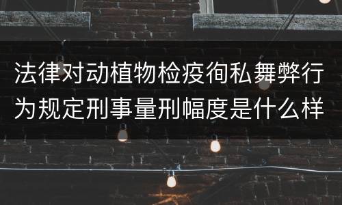 法律对动植物检疫徇私舞弊行为规定刑事量刑幅度是什么样