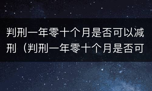 判刑一年零十个月是否可以减刑（判刑一年零十个月是否可以减刑呢）