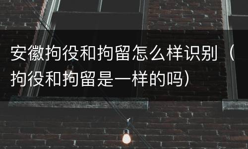 安徽拘役和拘留怎么样识别（拘役和拘留是一样的吗）