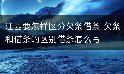 江西要怎样区分欠条借条 欠条和借条的区别借条怎么写