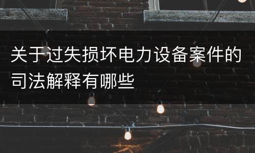 关于过失损坏电力设备案件的司法解释有哪些