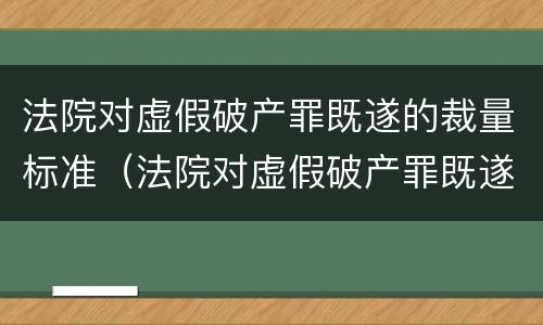 法院对虚假破产罪既遂的裁量标准（法院对虚假破产罪既遂的裁量标准是）