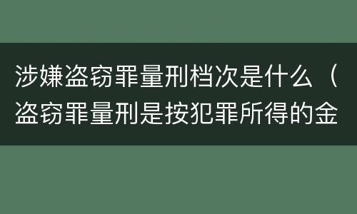 涉嫌盗窃罪量刑档次是什么（盗窃罪量刑是按犯罪所得的金额量刑吗）