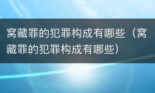 窝藏罪的犯罪构成有哪些（窝藏罪的犯罪构成有哪些）