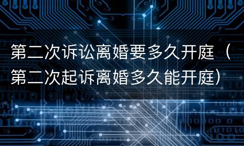 第二次诉讼离婚要多久开庭（第二次起诉离婚多久能开庭）