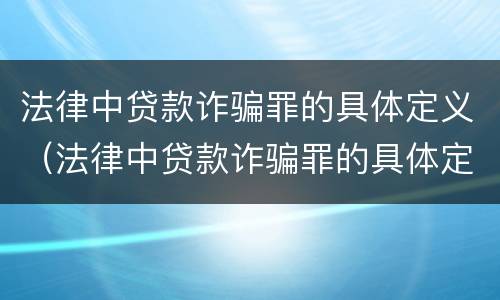 法律中贷款诈骗罪的具体定义（法律中贷款诈骗罪的具体定义是什么）