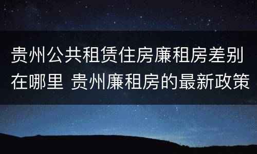 贵州公共租赁住房廉租房差别在哪里 贵州廉租房的最新政策