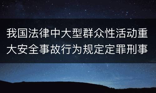 我国法律中大型群众性活动重大安全事故行为规定定罪刑事责任有哪些
