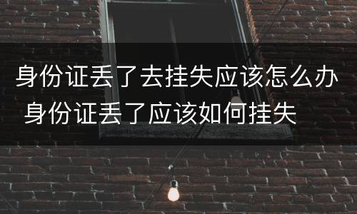 身份证丢了去挂失应该怎么办 身份证丢了应该如何挂失