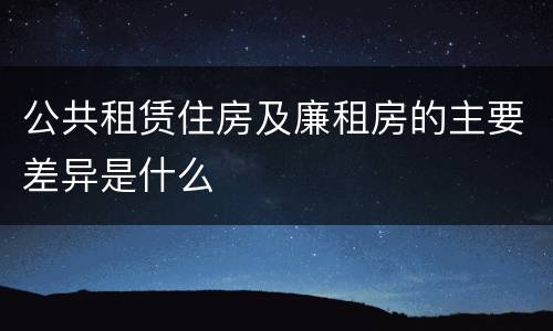 公共租赁住房及廉租房的主要差异是什么