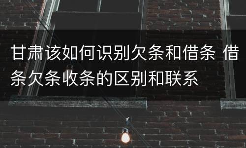甘肃该如何识别欠条和借条 借条欠条收条的区别和联系