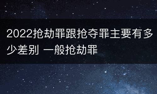 2022抢劫罪跟抢夺罪主要有多少差别 一般抢劫罪