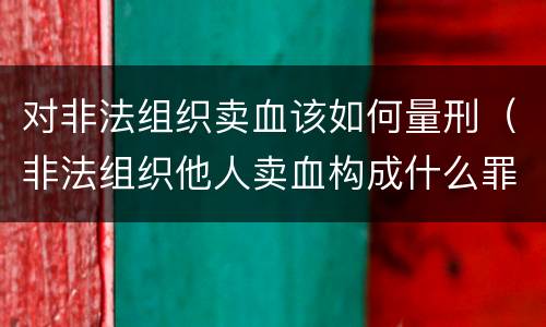 对非法组织卖血该如何量刑（非法组织他人卖血构成什么罪）