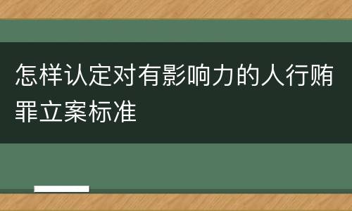 怎样认定对有影响力的人行贿罪立案标准