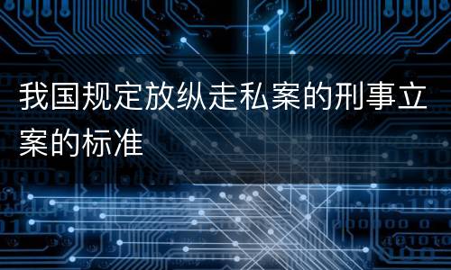我国规定放纵走私案的刑事立案的标准