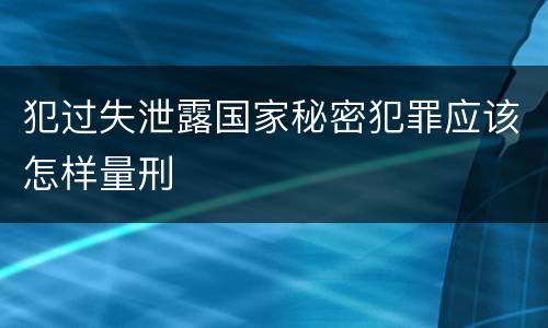 犯过失泄露国家秘密犯罪应该怎样量刑