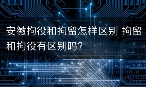 安徽拘役和拘留怎样区别 拘留和拘役有区别吗?