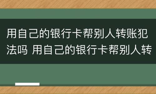 用自己的银行卡帮别人转账犯法吗 用自己的银行卡帮别人转账犯法吗怎么判刑