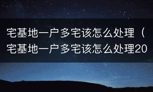 宅基地一户多宅该怎么处理（宅基地一户多宅该怎么处理2022）