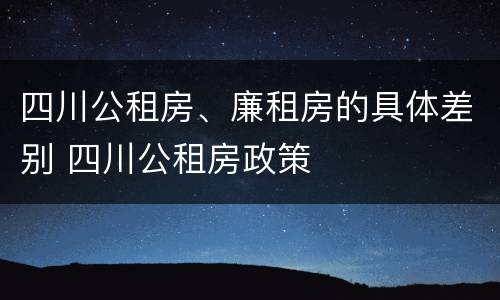 四川公租房、廉租房的具体差别 四川公租房政策