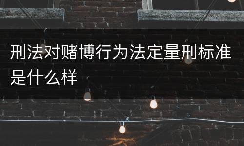 刑法对赌博行为法定量刑标准是什么样