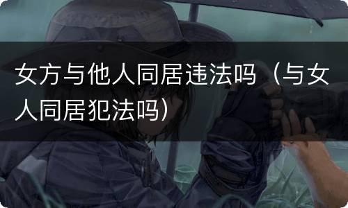 女方与他人同居违法吗（与女人同居犯法吗）