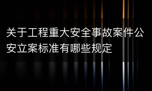 关于工程重大安全事故案件公安立案标准有哪些规定