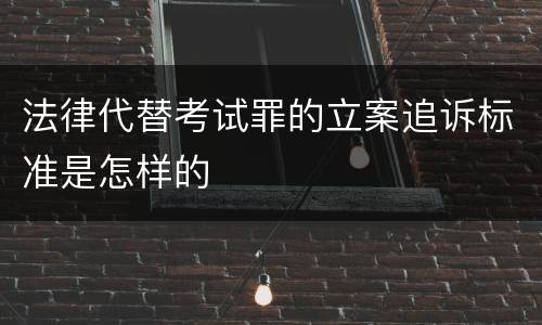 法律代替考试罪的立案追诉标准是怎样的
