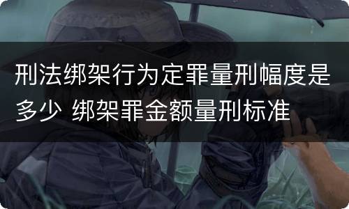 刑法绑架行为定罪量刑幅度是多少 绑架罪金额量刑标准
