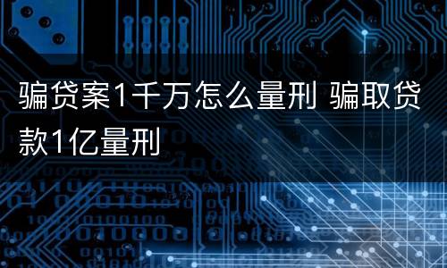 骗贷案1千万怎么量刑 骗取贷款1亿量刑