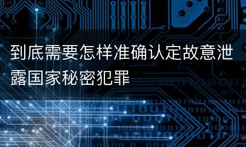 到底需要怎样准确认定故意泄露国家秘密犯罪