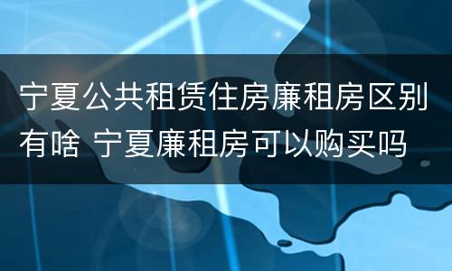 宁夏公共租赁住房廉租房区别有啥 宁夏廉租房可以购买吗