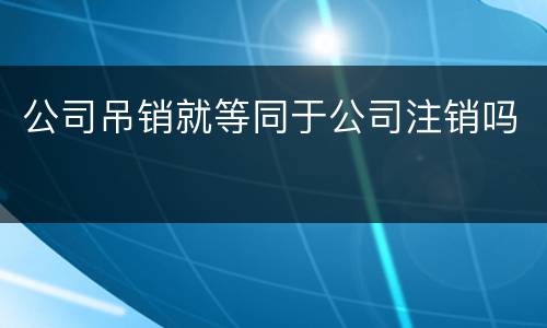 公司吊销就等同于公司注销吗