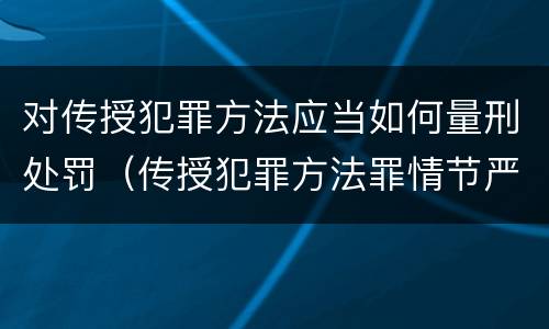 对传授犯罪方法应当如何量刑处罚（传授犯罪方法罪情节严重的认定）