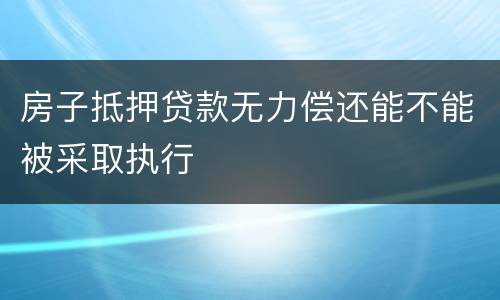 房子抵押贷款无力偿还能不能被采取执行