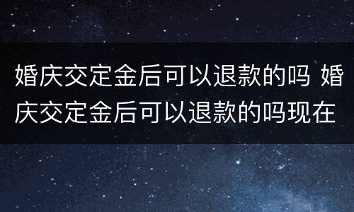 婚庆交定金后可以退款的吗 婚庆交定金后可以退款的吗现在