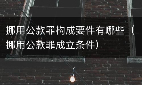 挪用公款罪构成要件有哪些（挪用公款罪成立条件）
