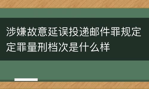涉嫌故意延误投递邮件罪规定定罪量刑档次是什么样