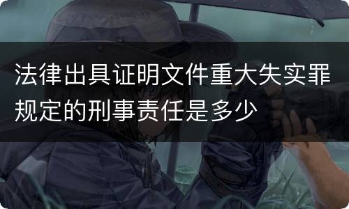 法律出具证明文件重大失实罪规定的刑事责任是多少