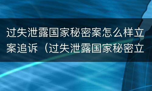 过失泄露国家秘密案怎么样立案追诉（过失泄露国家秘密立案条件）