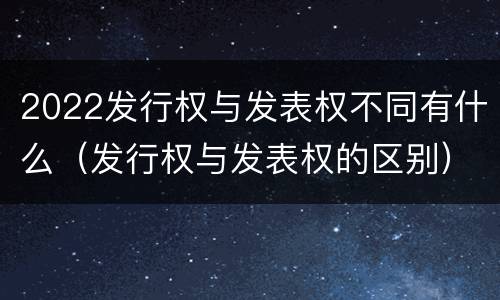 2022发行权与发表权不同有什么（发行权与发表权的区别）