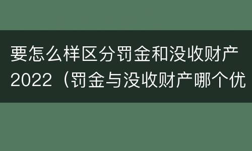 要怎么样区分罚金和没收财产2022（罚金与没收财产哪个优先）