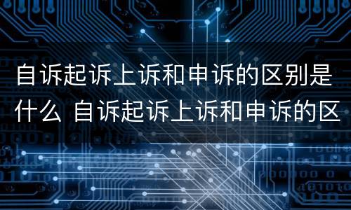 自诉起诉上诉和申诉的区别是什么 自诉起诉上诉和申诉的区别是什么呢