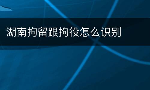 湖南拘留跟拘役怎么识别