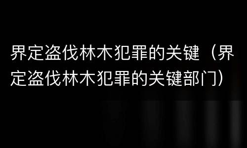 界定盗伐林木犯罪的关键（界定盗伐林木犯罪的关键部门）