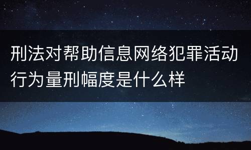 刑法对帮助信息网络犯罪活动行为量刑幅度是什么样