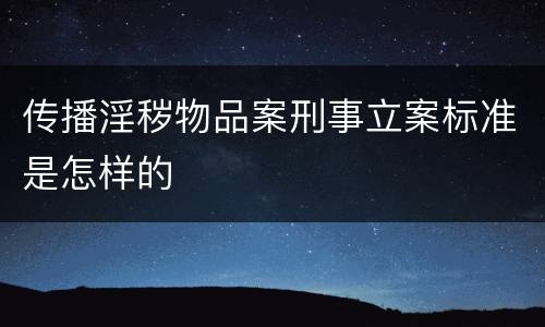 传播淫秽物品案刑事立案标准是怎样的